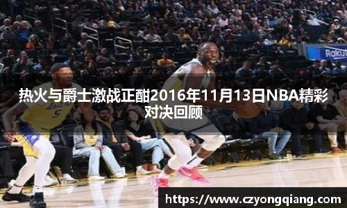 热火与爵士激战正酣2016年11月13日NBA精彩对决回顾