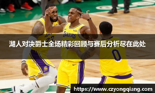 湖人对决爵士全场精彩回顾与赛后分析尽在此处